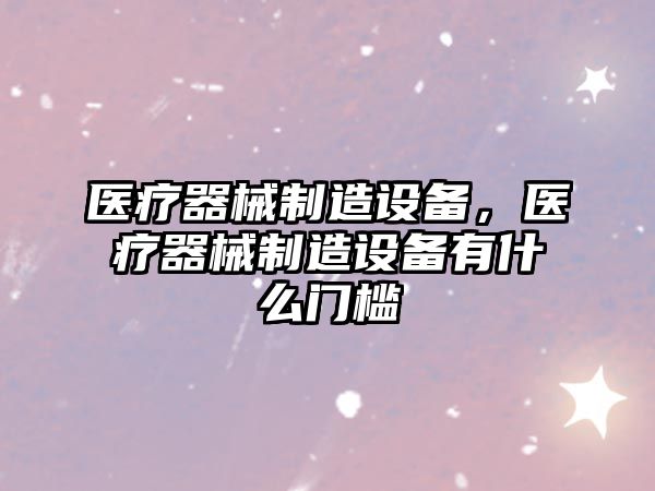 醫療器械制造設備，醫療器械制造設備有什么門(mén)檻
