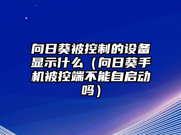 向日葵被控制的設備顯示什么（向日葵手機被控端不能自啟動(dòng)嗎）