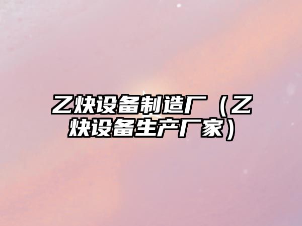 乙炔設備制造廠(chǎng)（乙炔設備生產(chǎn)廠(chǎng)家）