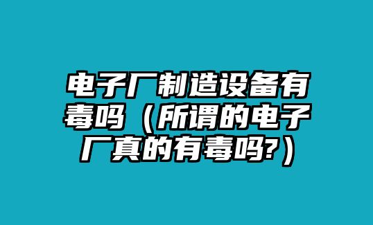 電子廠(chǎng)制造設備有毒嗎（所謂的電子廠(chǎng)真的有毒嗎?）