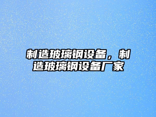 制造玻璃鋼設備，制造玻璃鋼設備廠(chǎng)家