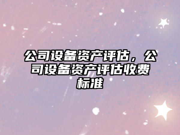 公司設備資產(chǎn)評估，公司設備資產(chǎn)評估收費標準