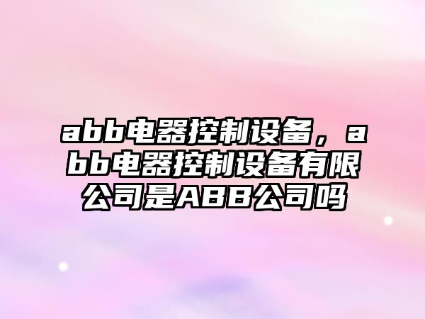 abb電器控制設備，abb電器控制設備有限公司是ABB公司嗎
