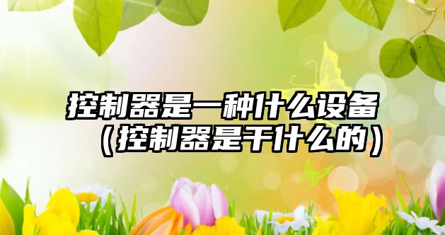 控制器是一種什么設備（控制器是干什么的）