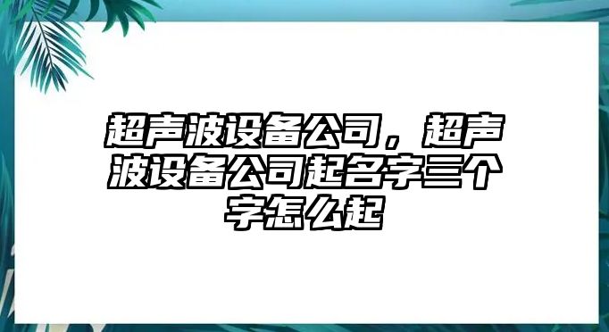 超聲波設備公司，超聲波設備公司起名字三個(gè)字怎么起