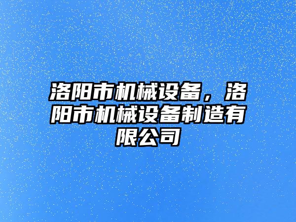 洛陽(yáng)市機械設備，洛陽(yáng)市機械設備制造有限公司