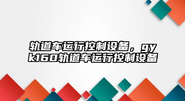 軌道車(chē)運行控制設備，gyk160軌道車(chē)運行控制設備