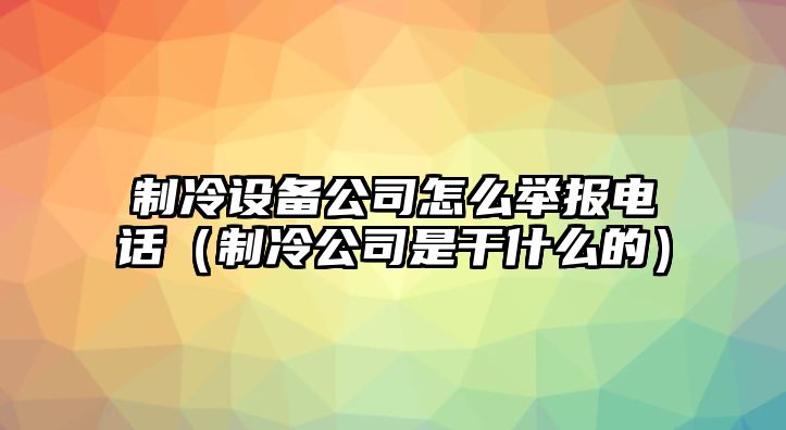 制冷設備公司怎么舉報電話(huà)（制冷公司是干什么的）