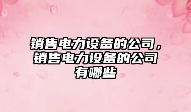 銷(xiāo)售電力設備的公司，銷(xiāo)售電力設備的公司有哪些