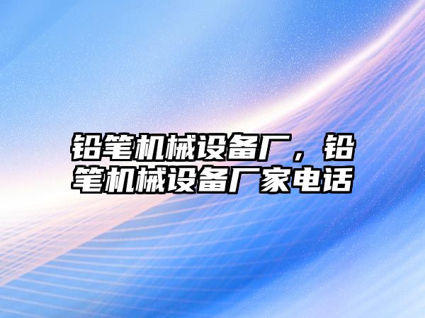 鉛筆機械設備廠(chǎng)，鉛筆機械設備廠(chǎng)家電話(huà)