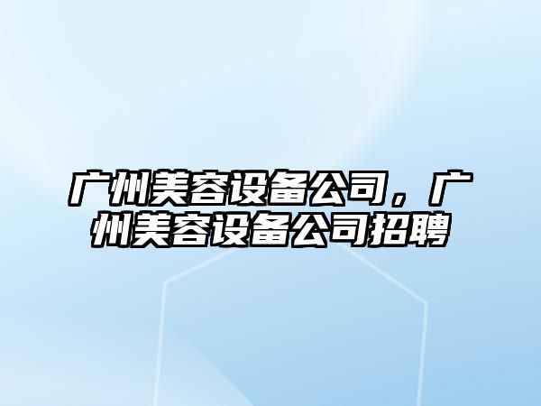 廣州美容設備公司，廣州美容設備公司招聘
