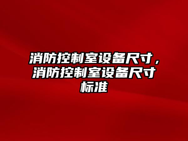 消防控制室設備尺寸，消防控制室設備尺寸標準