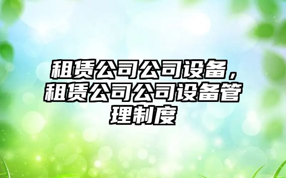 租賃公司公司設備，租賃公司公司設備管理制度
