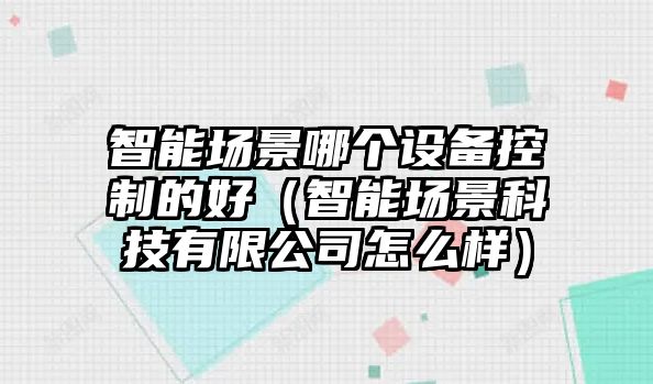 智能場(chǎng)景哪個(gè)設備控制的好（智能場(chǎng)景科技有限公司怎么樣）
