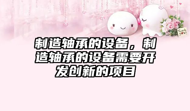 制造軸承的設備，制造軸承的設備需要開(kāi)發(fā)創(chuàng  )新的項目
