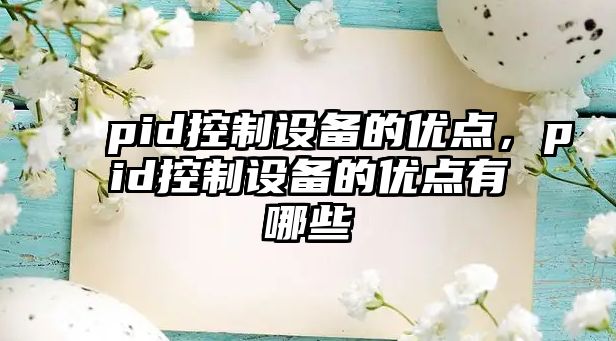 pid控制設備的優(yōu)點(diǎn)，pid控制設備的優(yōu)點(diǎn)有哪些