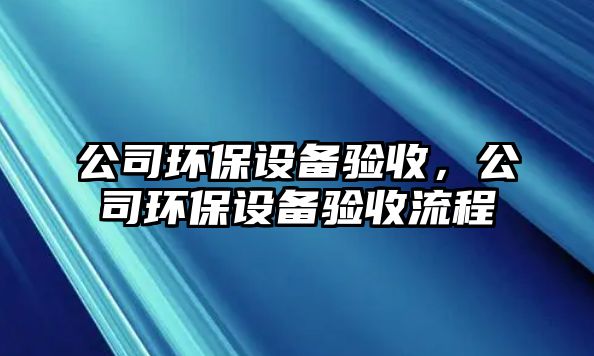 公司環(huán)保設備驗收，公司環(huán)保設備驗收流程
