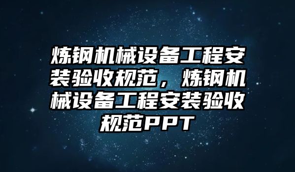 煉鋼機械設備工程安裝驗收規范，煉鋼機械設備工程安裝驗收規范PPT