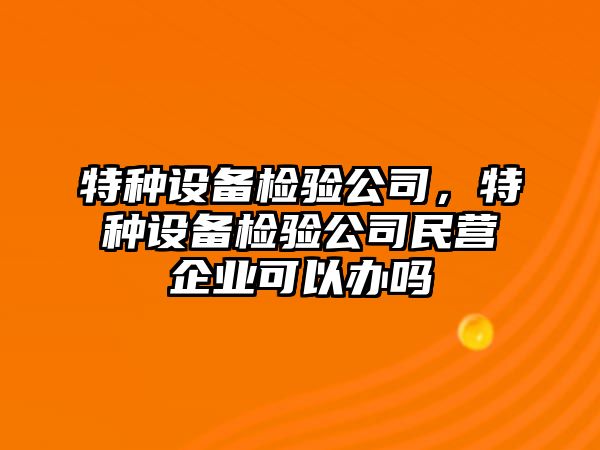 特種設備檢驗公司，特種設備檢驗公司民營(yíng)企業(yè)可以辦嗎