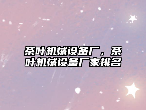 茶葉機械設備廠(chǎng)，茶葉機械設備廠(chǎng)家排名