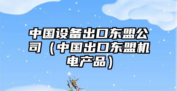 中國設備出口東盟公司（中國出口東盟機電產(chǎn)品）