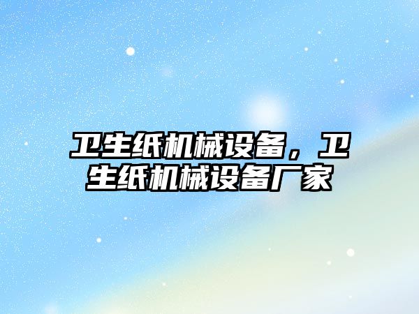 衛生紙機械設備，衛生紙機械設備廠(chǎng)家