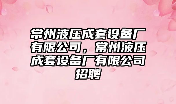 常州液壓成套設備廠(chǎng)有限公司，常州液壓成套設備廠(chǎng)有限公司招聘