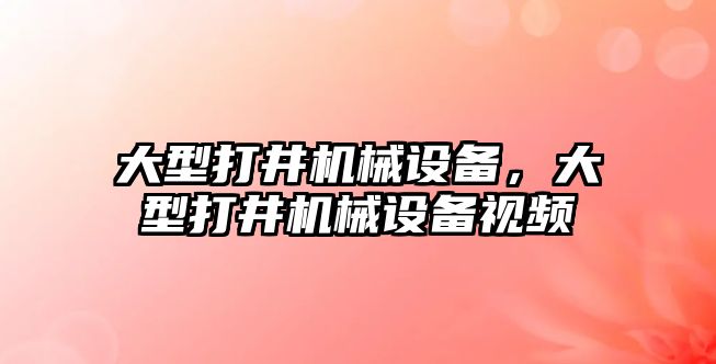 大型打井機械設備，大型打井機械設備視頻