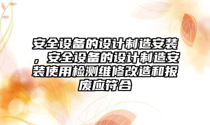 安全設備的設計制造安裝，安全設備的設計制造安裝使用檢測維修改造和報廢應符合