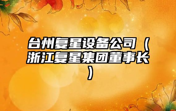 臺州復星設備公司（浙江復星集團董事長(cháng)）