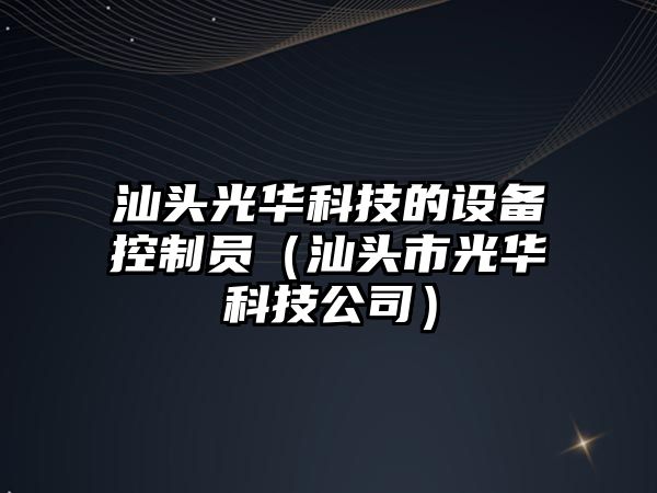 汕頭光華科技的設備控制員（汕頭市光華科技公司）