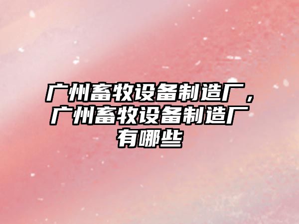 廣州畜牧設備制造廠(chǎng)，廣州畜牧設備制造廠(chǎng)有哪些