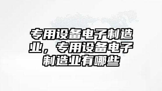 專(zhuān)用設備電子制造業(yè)，專(zhuān)用設備電子制造業(yè)有哪些