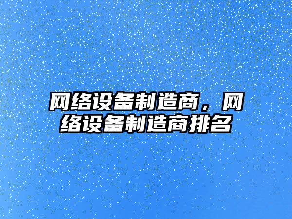 網(wǎng)絡(luò )設備制造商，網(wǎng)絡(luò )設備制造商排名