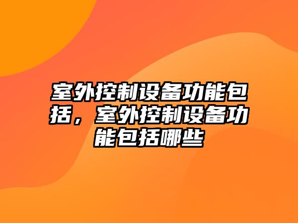 室外控制設備功能包括，室外控制設備功能包括哪些