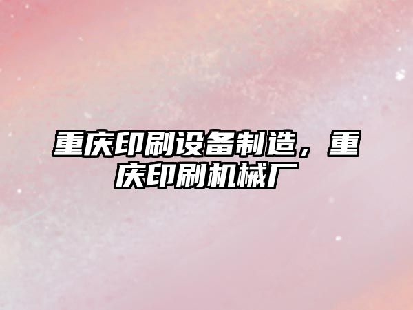重慶印刷設備制造，重慶印刷機械廠(chǎng)