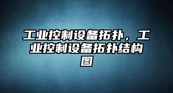 工業(yè)控制設備拓撲，工業(yè)控制設備拓撲結構圖