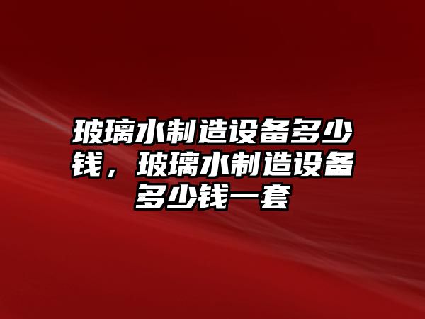 玻璃水制造設備多少錢(qián)，玻璃水制造設備多少錢(qián)一套