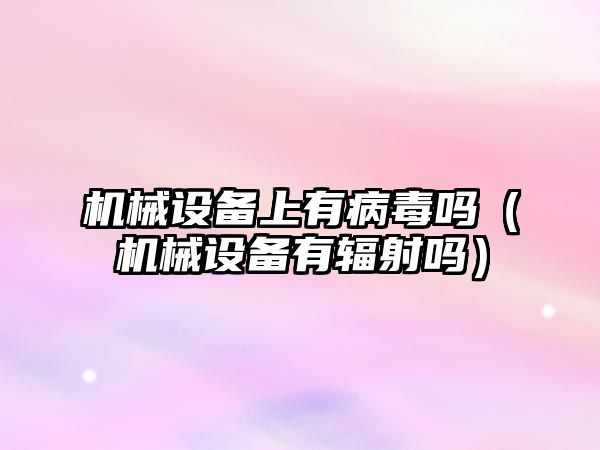 機械設備上有病毒嗎（機械設備有輻射嗎）