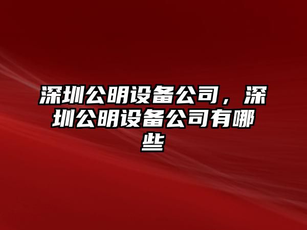深圳公明設備公司，深圳公明設備公司有哪些