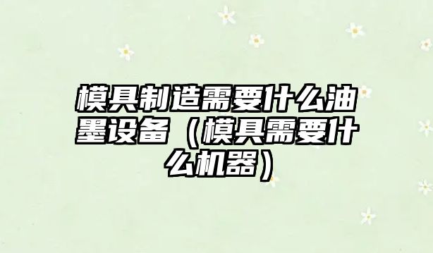 模具制造需要什么油墨設備（模具需要什么機器）