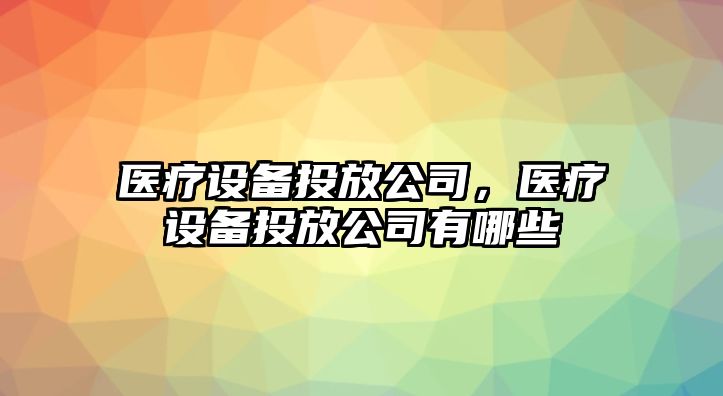 醫療設備投放公司，醫療設備投放公司有哪些