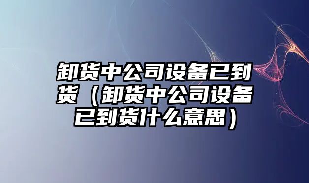 卸貨中公司設備已到貨（卸貨中公司設備已到貨什么意思）