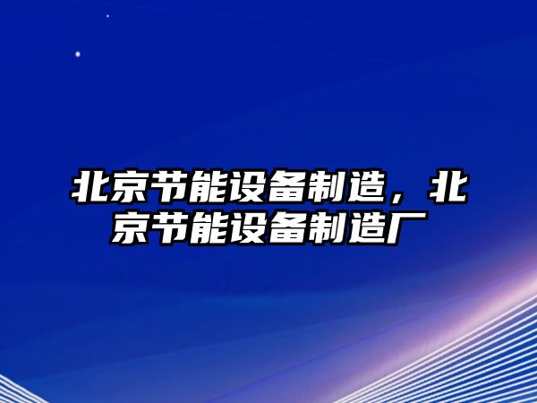 北京節能設備制造，北京節能設備制造廠(chǎng)