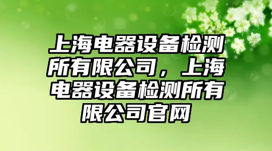 上海電器設備檢測所有限公司，上海電器設備檢測所有限公司官網(wǎng)
