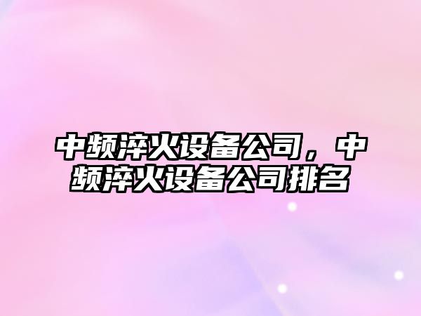 中頻淬火設備公司，中頻淬火設備公司排名