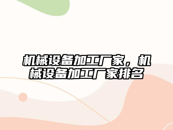 機械設備加工廠(chǎng)家，機械設備加工廠(chǎng)家排名