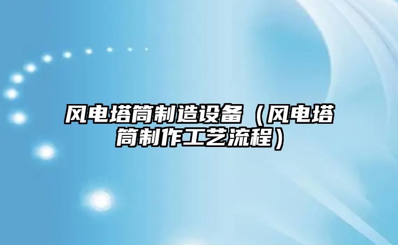風(fēng)電塔筒制造設備（風(fēng)電塔筒制作工藝流程）