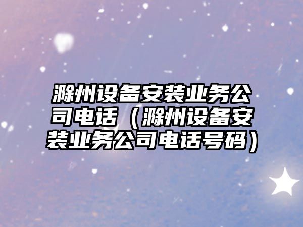 滁州設備安裝業(yè)務(wù)公司電話(huà)（滁州設備安裝業(yè)務(wù)公司電話(huà)號碼）