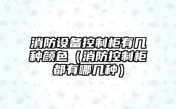 消防設備控制柜有幾種顏色（消防控制柜都有哪幾種）
